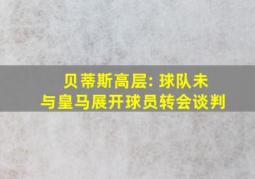 贝蒂斯高层: 球队未与皇马展开球员转会谈判